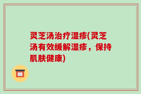 灵芝汤治疗湿疹(灵芝汤有效缓解湿疹，保持肌肤健康)-第1张图片-破壁灵芝孢子粉研究指南