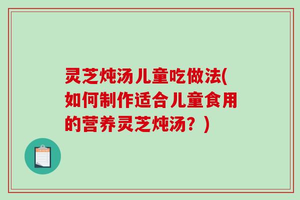 灵芝炖汤儿童吃做法(如何制作适合儿童食用的营养灵芝炖汤？)-第1张图片-破壁灵芝孢子粉研究指南