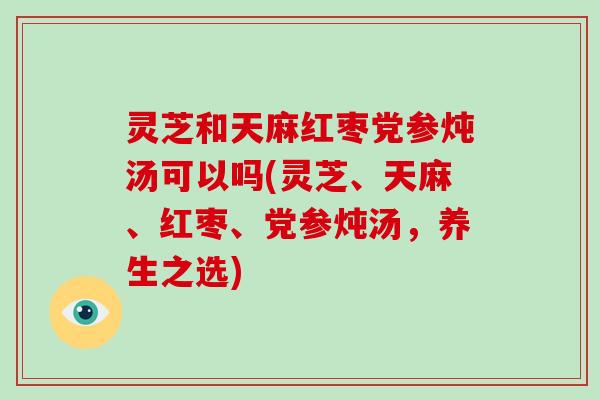 灵芝和天麻红枣党参炖汤可以吗(灵芝、天麻、红枣、党参炖汤，养生之选)-第1张图片-破壁灵芝孢子粉研究指南
