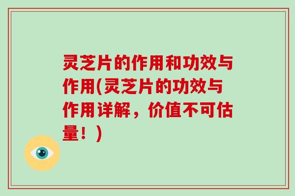 灵芝片的作用和功效与作用(灵芝片的功效与作用详解，价值不可估量！)-第1张图片-破壁灵芝孢子粉研究指南