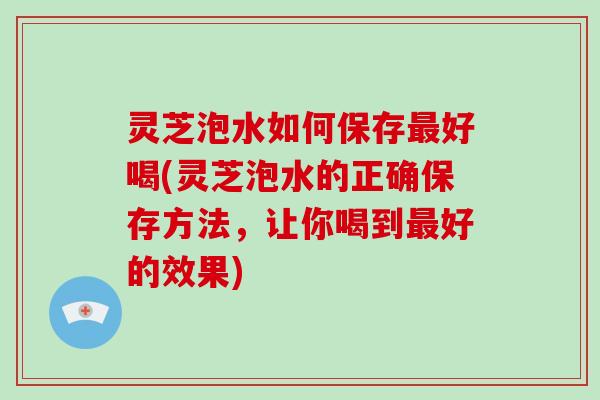 灵芝泡水如何保存最好喝(灵芝泡水的正确保存方法，让你喝到最好的效果)-第1张图片-破壁灵芝孢子粉研究指南