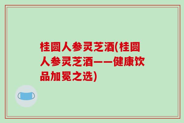 桂圆人参灵芝酒(桂圆人参灵芝酒——健康饮品加冕之选)-第1张图片-破壁灵芝孢子粉研究指南