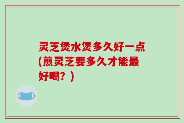 灵芝煲水煲多久好一点(煎灵芝要多久才能最好喝？)-第1张图片-破壁灵芝孢子粉研究指南