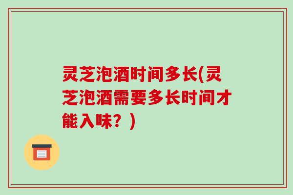 灵芝泡酒时间多长(灵芝泡酒需要多长时间才能入味？)-第1张图片-破壁灵芝孢子粉研究指南