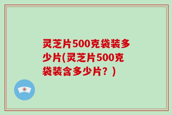 灵芝片500克袋装多少片(灵芝片500克袋装含多少片？)-第1张图片-破壁灵芝孢子粉研究指南