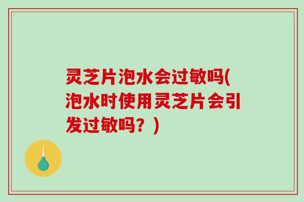 灵芝片泡水会过敏吗(泡水时使用灵芝片会引发过敏吗？)-第1张图片-破壁灵芝孢子粉研究指南