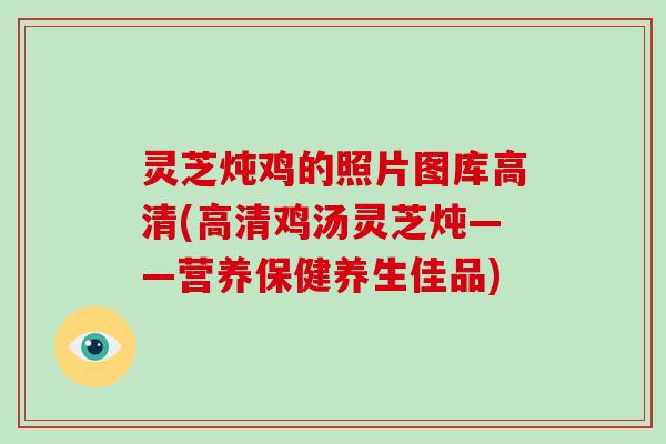 灵芝炖鸡的照片图库高清(高清鸡汤灵芝炖——营养保健养生佳品)-第1张图片-破壁灵芝孢子粉研究指南