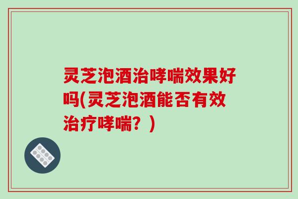 灵芝泡酒治哮喘效果好吗(灵芝泡酒能否有效治疗哮喘？)-第1张图片-破壁灵芝孢子粉研究指南