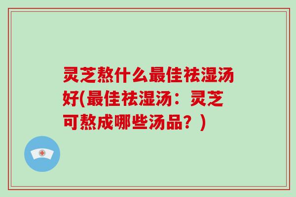 灵芝熬什么最佳祛湿汤好(最佳祛湿汤：灵芝可熬成哪些汤品？)-第1张图片-破壁灵芝孢子粉研究指南