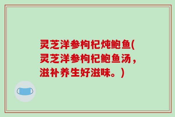灵芝洋参枸杞炖鲍鱼(灵芝洋参枸杞鲍鱼汤，滋补养生好滋味。)-第1张图片-破壁灵芝孢子粉研究指南