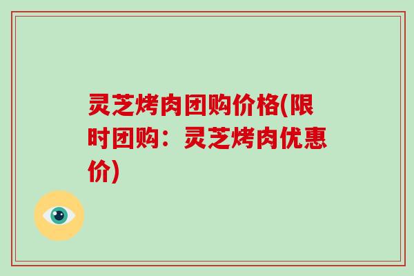 灵芝烤肉团购价格(限时团购：灵芝烤肉优惠价)-第1张图片-破壁灵芝孢子粉研究指南