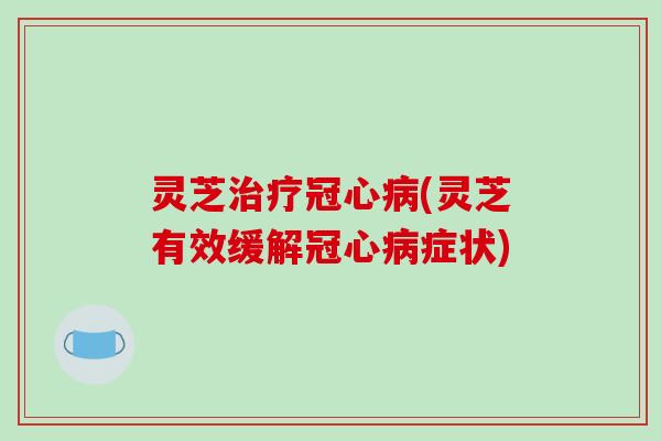 灵芝治疗冠心病(灵芝有效缓解冠心病症状)-第1张图片-破壁灵芝孢子粉研究指南