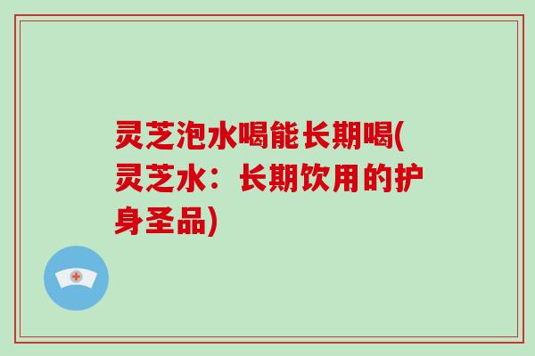 灵芝泡水喝能长期喝(灵芝水：长期饮用的护身圣品)-第1张图片-破壁灵芝孢子粉研究指南