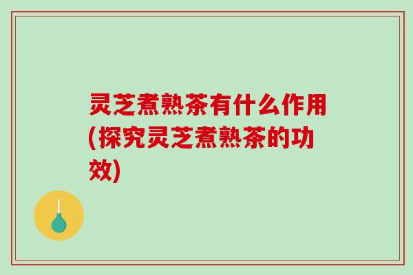 灵芝煮熟茶有什么作用(探究灵芝煮熟茶的功效)-第1张图片-破壁灵芝孢子粉研究指南