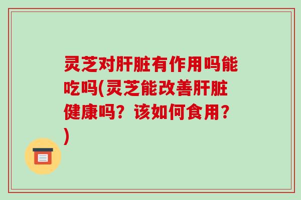 灵芝对肝脏有作用吗能吃吗(灵芝能改善肝脏健康吗？该如何食用？)-第1张图片-破壁灵芝孢子粉研究指南