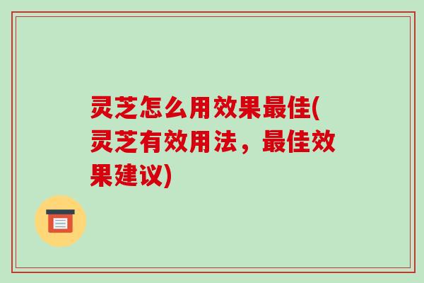 灵芝怎么用效果最佳(灵芝有效用法，最佳效果建议)-第1张图片-破壁灵芝孢子粉研究指南