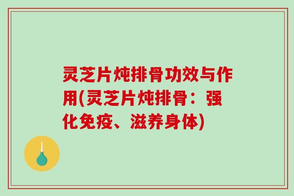 灵芝片炖排骨功效与作用(灵芝片炖排骨：强化免疫、滋养身体)-第1张图片-破壁灵芝孢子粉研究指南
