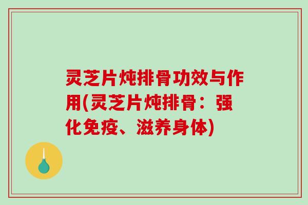 灵芝片炖排骨功效与作用(灵芝片炖排骨：强化免疫、滋养身体)-第1张图片-破壁灵芝孢子粉研究指南