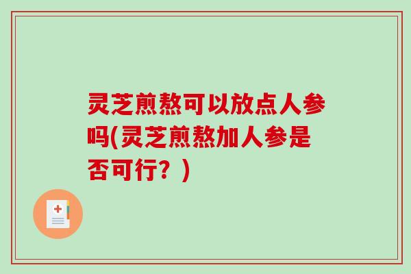 灵芝煎熬可以放点人参吗(灵芝煎熬加人参是否可行？)-第1张图片-破壁灵芝孢子粉研究指南