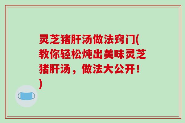 灵芝猪肝汤做法窍门(教你轻松炖出美味灵芝猪肝汤，做法大公开！)-第1张图片-破壁灵芝孢子粉研究指南