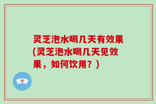 灵芝泡水喝几天有效果(灵芝泡水喝几天见效果，如何饮用？)-第1张图片-破壁灵芝孢子粉研究指南