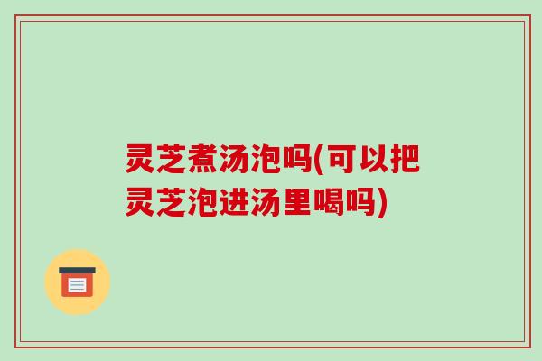 灵芝煮汤泡吗(可以把灵芝泡进汤里喝吗)-第1张图片-破壁灵芝孢子粉研究指南