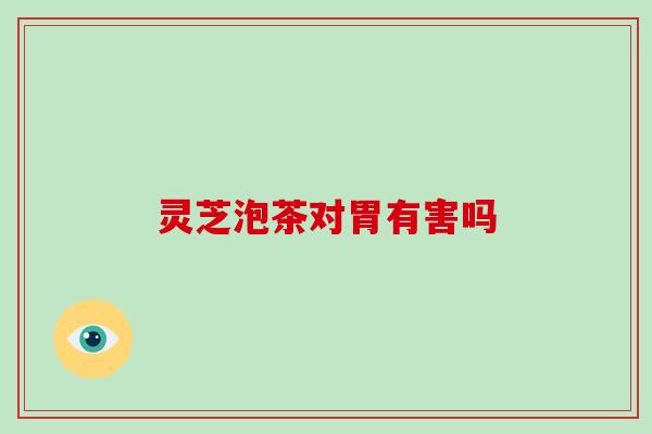 灵芝泡茶对胃有害吗-第1张图片-破壁灵芝孢子粉研究指南
