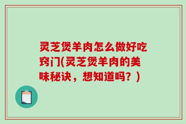 灵芝煲羊肉怎么做好吃窍门(灵芝煲羊肉的美味秘诀，想知道吗？)-第1张图片-破壁灵芝孢子粉研究指南