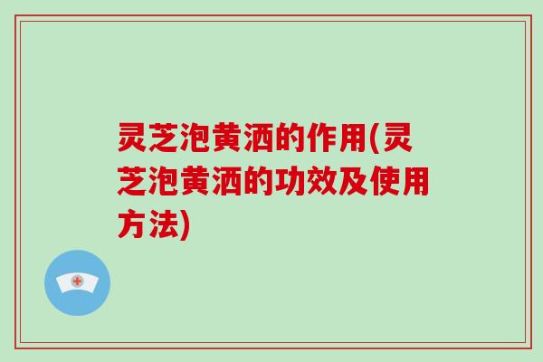 灵芝泡黄洒的作用(灵芝泡黄洒的功效及使用方法)-第1张图片-破壁灵芝孢子粉研究指南