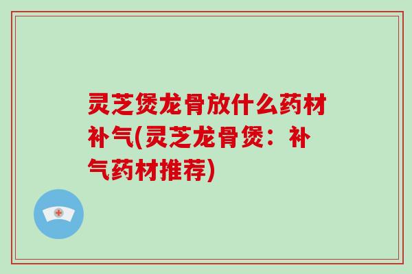 灵芝煲龙骨放什么药材补气(灵芝龙骨煲：补气药材推荐)-第1张图片-破壁灵芝孢子粉研究指南