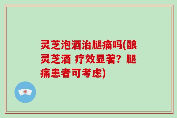 灵芝泡酒治腿痛吗(酿灵芝酒 疗效显著?腿痛患者可考虑)-第1张图片-破壁灵芝孢子粉研究指南 灵芝泡酒治腿痛吗(酿灵芝酒 疗效显著?腿痛患者可考虑)-第1张图片-破壁灵芝孢子粉研究指南