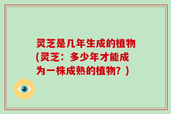 灵芝是几年生成的植物(灵芝：多少年才能成为一株成熟的植物？)-第1张图片-破壁灵芝孢子粉研究指南