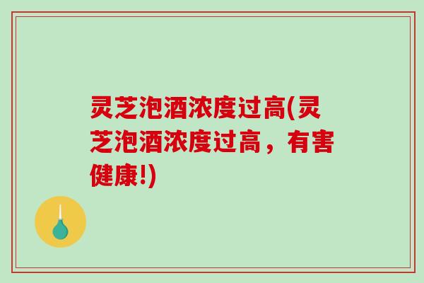 灵芝泡酒浓度过高(灵芝泡酒浓度过高，有害健康!)-第1张图片-破壁灵芝孢子粉研究指南