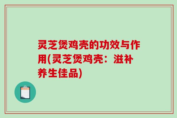 灵芝煲鸡壳的功效与作用(灵芝煲鸡壳：滋补养生佳品)-第1张图片-破壁灵芝孢子粉研究指南
