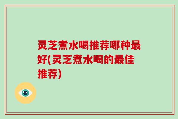 灵芝煮水喝推荐哪种最好(灵芝煮水喝的最佳推荐)-第1张图片-破壁灵芝孢子粉研究指南