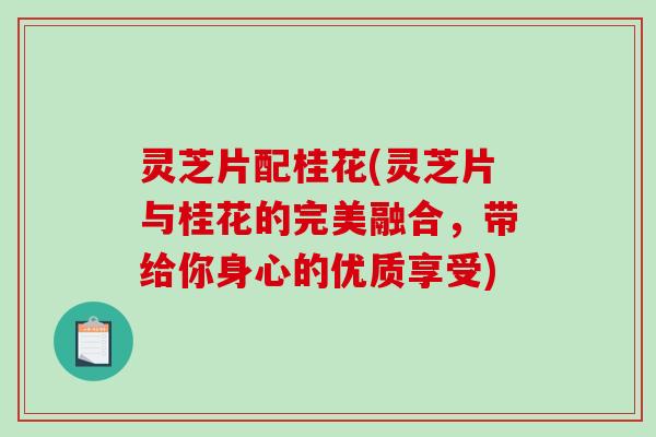 灵芝片配桂花(灵芝片与桂花的完美融合，带给你身心的优质享受)-第1张图片-破壁灵芝孢子粉研究指南