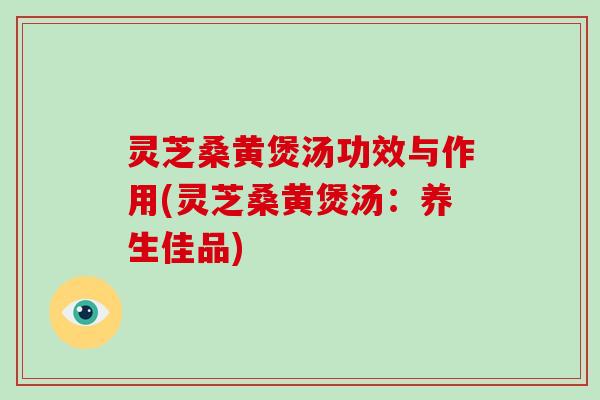 灵芝桑黄煲汤功效与作用(灵芝桑黄煲汤：养生佳品)-第1张图片-破壁灵芝孢子粉研究指南