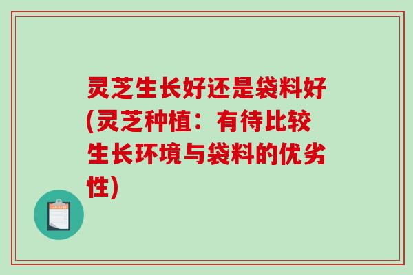 灵芝生长好还是袋料好(灵芝种植：有待比较生长环境与袋料的优劣性)-第1张图片-破壁灵芝孢子粉研究指南