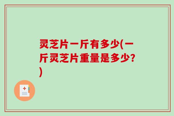 灵芝片一斤有多少(一斤灵芝片重量是多少？)-第1张图片-破壁灵芝孢子粉研究指南