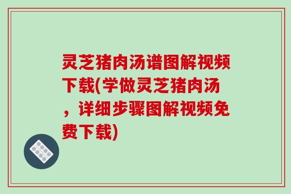 灵芝猪肉汤谱图解视频下载(学做灵芝猪肉汤，详细步骤图解视频免费下载)-第1张图片-破壁灵芝孢子粉研究指南
