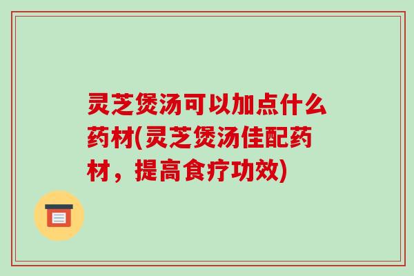 灵芝煲汤可以加点什么药材(灵芝煲汤佳配药材，提高食疗功效)-第1张图片-破壁灵芝孢子粉研究指南