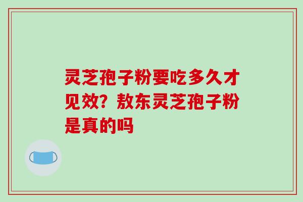 灵芝孢子粉要吃多久才见效？敖东灵芝孢子粉是真的吗-第1张图片-破壁灵芝孢子粉研究指南