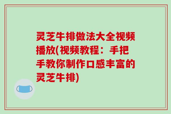 灵芝牛排做法大全视频播放(视频教程：手把手教你制作口感丰富的灵芝牛排)-第1张图片-破壁灵芝孢子粉研究指南