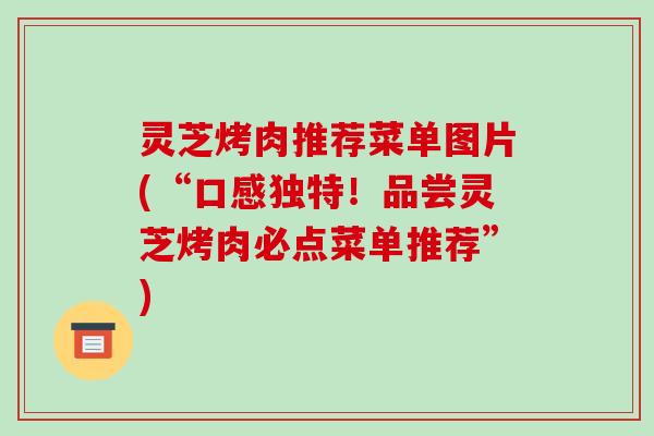 灵芝烤肉推荐菜单图片(“口感独特！品尝灵芝烤肉必点菜单推荐”)-第1张图片-破壁灵芝孢子粉研究指南