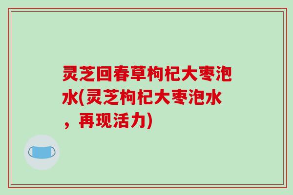 灵芝回春草枸杞大枣泡水(灵芝枸杞大枣泡水，再现活力)-第1张图片-破壁灵芝孢子粉研究指南