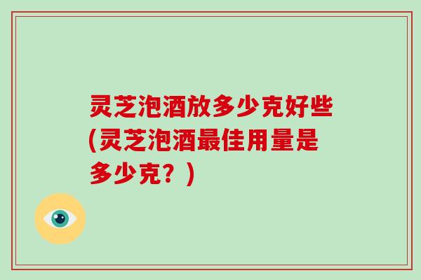 灵芝泡酒放多少克好些(灵芝泡酒最佳用量是多少克？)-第1张图片-破壁灵芝孢子粉研究指南