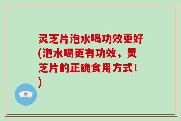 灵芝片泡水喝功效更好(泡水喝更有功效，灵芝片的正确食用方式！)-第1张图片-破壁灵芝孢子粉研究指南