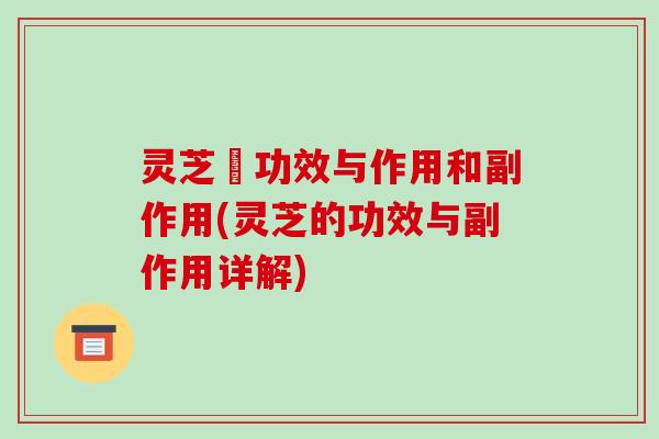 灵芝旳功效与作用和副作用(灵芝的功效与副作用详解)-第1张图片-破壁灵芝孢子粉研究指南