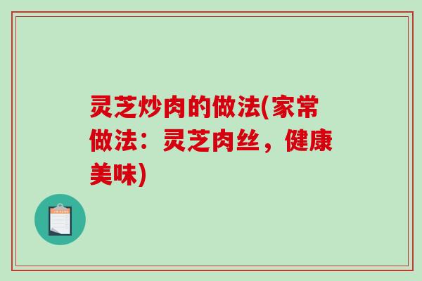 灵芝炒肉的做法(家常做法：灵芝肉丝，健康美味)-第1张图片-破壁灵芝孢子粉研究指南