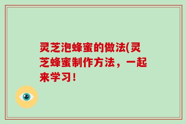 灵芝泡蜂蜜的做法(灵芝蜂蜜制作方法，一起来学习！-第1张图片-破壁灵芝孢子粉研究指南